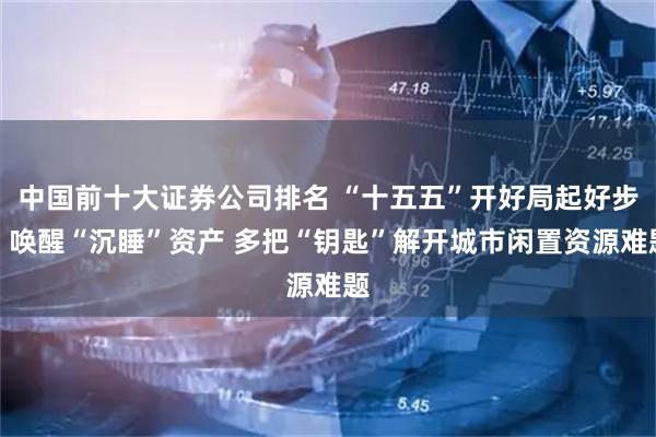中国前十大证券公司排名 “十五五”开好局起好步丨唤醒“沉睡”资产 多把“钥匙”解开城市闲置资源难题