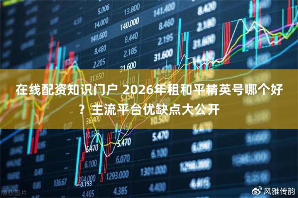 在线配资知识门户 2026年租和平精英号哪个好？主流平台优缺点大公开