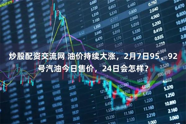 炒股配资交流网 油价持续大涨，2月7日95、92号汽油今日售价，24日会怎样？
