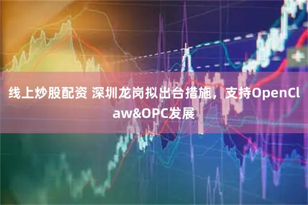 线上炒股配资 深圳龙岗拟出台措施，支持OpenClaw&OPC发展