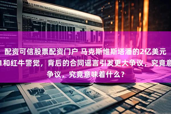 配资可信股票配资门户 马克斯维斯塔潘的2亿美元威胁，令F1和红牛警觉，背后的合同谣言引发更大争议，究竟意味着什么？